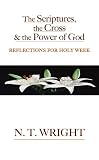 Wright, Tom N. T.: The Scriptures, The Cross, And the Power of God: Reflections for Holy Week