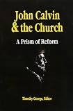 George, Timothy F.: John Calvin and the Church: A Prism of Reform George, Timothy F.: John Calvin and the Church: A Prism of Reform