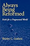 Guthrie, Shirley C.: Always Being Reformed: Faith for a Fragmented World Guthrie, Shirley C.: Always Being Reformed: Faith for a Fragmented World