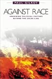 Gilroy, Paul: Against Race: Imagining Political Culture Beyond the Color Line Gilroy, Paul: Against Race: Imagining Political Culture Beyond the Color Line