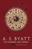 Byatt, A. S.: On Histories and Stories: Selected Essays Byatt, A. S.: On Histories and Stories: Selected Essays