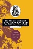 Maza, Sarah: The Myth Of The French Bourgeoisie: An Essay On The Social Imaginary, 1750-1850 Maza, Sarah: The Myth Of The French Bourgeoisie: An Essay On The Social Imaginary, 1750-1850