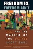 Saul, Scott: Freedom Is, Freedom Ain't: Jazz And the Making of the Sixties
