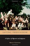 Garsten, Bryan: Saving Persuasion: A Defense Of Rhetoric And Judgment