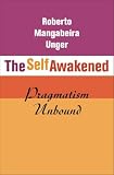 Unger, Roberto Mangabeira: The Self Awakened: Pragmatism Unbound Unger, Roberto Mangabeira: The Self Awakened: Pragmatism Unbound