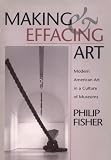 Fisher, Philip: Making and Effacing Art: Modern American Art in a Culture of Museums Fisher, Philip: Making and Effacing Art: Modern American Art in a Culture of Museums