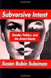 Suleiman, Susan Rubin: Subversive Intent: Gender, Politics, and the Avant-Garde Suleiman, Susan Rubin: Subversive Intent: Gender, Politics, and the Avant-Garde