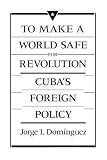 Dominguez, Jorge I.: To Make a World Safe for Revolution: Cuba's Foreign Policy