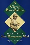 Di Salvatore, Bryan: A Clever Base-Ballist: The Life and Times of John Montgomery Ward Di Salvatore, Bryan: A Clever Base-Ballist: The Life and Times of John Montgomery Ward