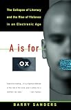 Sanders, Barry: A Is for Ox: The Collapse of Literacy and the Rise of Violence in an Electronic Age Sanders, Barry: A Is for Ox: The Collapse of Literacy and the Rise of Violence in an Electronic Age