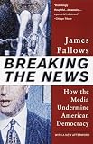 Fallows, James: Breaking the News: How the Media Undermine American Democracy Fallows, James: Breaking the News: How the Media Undermine American Democracy