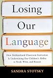 Stotsky, Sandra: Losing Our Language: How Multicultural Classroom Instruction Is Undermining Our Children's Ability to Read, Write, and Reason