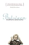 Stevens, Patricia: Between Mothers and Sons: Women Writers Talk About Having Sons and Raising Men