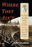 Solomon, Burt: Where They Ain't : The Fabled Life and Untimely Death of the Original Baltimore Orioles, the Team That Gave Birth to Modern Baseball