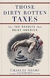 Adams, Charles: Those Dirty Rotten Taxes: The Tax Revolts That Built America Adams, Charles: Those Dirty Rotten Taxes: The Tax Revolts That Built America