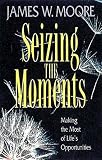 Moore, James W.: Seizing the Moments: Making the Most of Life's Opportunities
