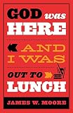 Moore, James W.: God Was Here & I Was Out to Lunch
