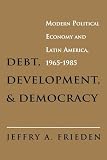Jeffry A. Frieden: Debt, Development, and Democracy: Modern Political Economy and Latin America, 1965-1985