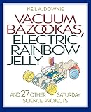 Downie, N. A.: Vacuum Bazookas, Electric Rainbow Jelly, and 27 Other Saturday Science Projects Downie, N. A.: Vacuum Bazookas, Electric Rainbow Jelly, and 27 Other Saturday Science Projects