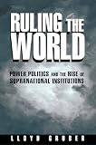 Gruber, Lloyd: Ruling the World: Power Politics and the Rise of Supranational Institutions