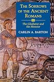 Barton, Carlin A.: The Sorrows of the Ancient Romans: The Gladiator and the Monster Barton, Carlin A.: The Sorrows of the Ancient Romans: The Gladiator and the Monster
