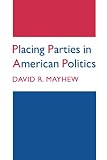 Mayhew, David R.: Placing Parties in American Politics: Organization, Electoral Settings, and Government Activity in the Twentieth Century Mayhew, David R.: Placing Parties in American Politics: Organization, Electoral Settings, and Government Activity in the Twentieth Century