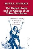 Benjamin, Jules R.: The United States and the Origins of the Cuban Revolution: An Empire of Liberty in an Age of National Liberation Benjamin, Jules R.: The United States and the Origins of the Cuban Revolution: An Empire of Liberty in an Age of National Liberation