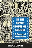 Grant, Bruce: In the Soviet House of Culture: A Century of Perestroikas Grant, Bruce: In the Soviet House of Culture: A Century of Perestroikas