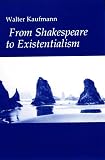 Kaufmann, Walter Arnold: From Shakespeare to Existentialism: An Original Study Essays on Shakespeare and Goethe, Hegel and Kierkegaard, Nietzsche, Rilke, and Freud, Jaspers, Heidegger, and Toynbee Kaufmann, Walter Arnold: From Shakespeare to Existentialism: An Original Study Essays on Shakespeare and Goethe, Hegel and Kierkegaard, Nietzsche, Rilke, and Freud, Jaspers, Heidegger, and Toynbee