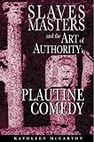 McCarthy, Kathleen: Slaves, Masters, and the Art of Authority in Plautine Comedy McCarthy, Kathleen: Slaves, Masters, and the Art of Authority in Plautine Comedy