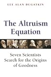 Dugatkin, Lee Alan: The Altruism Equation: Seven Scientists Search for the Origins of Goodness