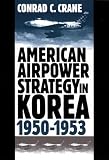 Crane, Conrad C.: American Airpower Strategy in Korea, 1950-1953 Crane, Conrad C.: American Airpower Strategy in Korea, 1950-1953