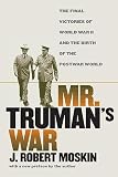Moskin, J. Robert: Mr. Truman's War: The Final Victories of World War II and the Birth of the Postwar World Moskin, J. Robert: Mr. Truman's War: The Final Victories of World War II and the Birth of the Postwar World