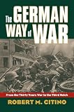 The German Way of War: From the Thirty Years' War to the Third Reich (0700614109) by Citino, Robert Michael Citino, Robert Michael: The German Way of War: From the Thirty Years' War to the Third Reich
