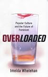 Whelehan, Imelda: Overloaded: Popular Culture and the Future of Feminism Whelehan, Imelda: Overloaded: Popular Culture and the Future of Feminism