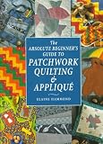 Hammond, Elaine: The Absolute Beginner's Guide to Patchwork Quilting & Applique