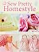 Sew Pretty Homestyle: Over 35 Irresistible Projects to Fall in Love with