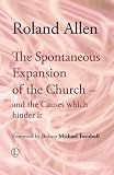 Allen, Roland: The Spontaneous Expansion of the Church: And the Causes Which Hinder It Allen, Roland: The Spontaneous Expansion of the Church: And the Causes Which Hinder It