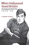 Clancy, H. Mark: When Hollywood Loved Britain: The Hollywood 'British' Film 1939-45