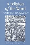 Davies, Catharine: A Religion of the Word: The Defence of the Reformation in the Reign of Edward VI