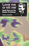 Saunders, Graham: Love Me or Kill Me: Sarah Kane and the Theatre of Extremes Saunders, Graham: Love Me or Kill Me: Sarah Kane and the Theatre of Extremes