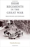 Bowman, Timothy: Irish Regiments in the Great War: Discipline and Morale