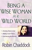 Chaddock, Robin: Being a Wise Woman in a Wild World: Drawing Closer to God; Making Good Choices; Experiencing the Blessing Chaddock, Robin: Being a Wise Woman in a Wild World: Drawing Closer to God; Making Good Choices; Experiencing the Blessing