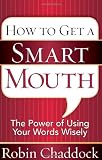 Chaddock, Robin: How to Get a Smart Mouth: The Power of Using Your Words Wisely Chaddock, Robin: How to Get a Smart Mouth: The Power of Using Your Words Wisely
