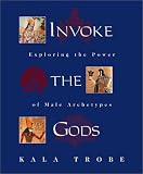 Trobe, Kala: Invoke the Gods: Exploring the Power of Male Archetypes Trobe, Kala: Invoke the Gods: Exploring the Power of Male Archetypes