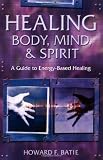 Batie, Howard: Healing Body, Mind & Spirit: A Guide to Energy-Based Healing