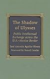 Rivera, Jose A.: The Shadow of Ulysses: Public Intellectual Exchange Across the U.S.-Mexican Border