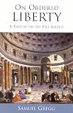 Gregg, Samuel: On Ordered Liberty: A Treatise on the Free Society