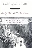 Merrill, Christopher: Only the Nails Remain: Scenes from the Balkan Wars Merrill, Christopher: Only the Nails Remain: Scenes from the Balkan Wars