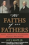Mapp, Alf J., Jr.: The Faiths of Our Fathers: What America's Founders Really Believed Mapp, Alf J., Jr.: The Faiths of Our Fathers: What America's Founders Really Believed